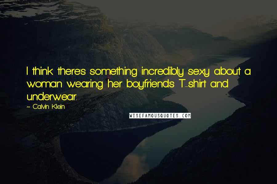 Calvin Klein Quotes: I think there's something incredibly sexy about a woman wearing her boyfriend's T-shirt and underwear.