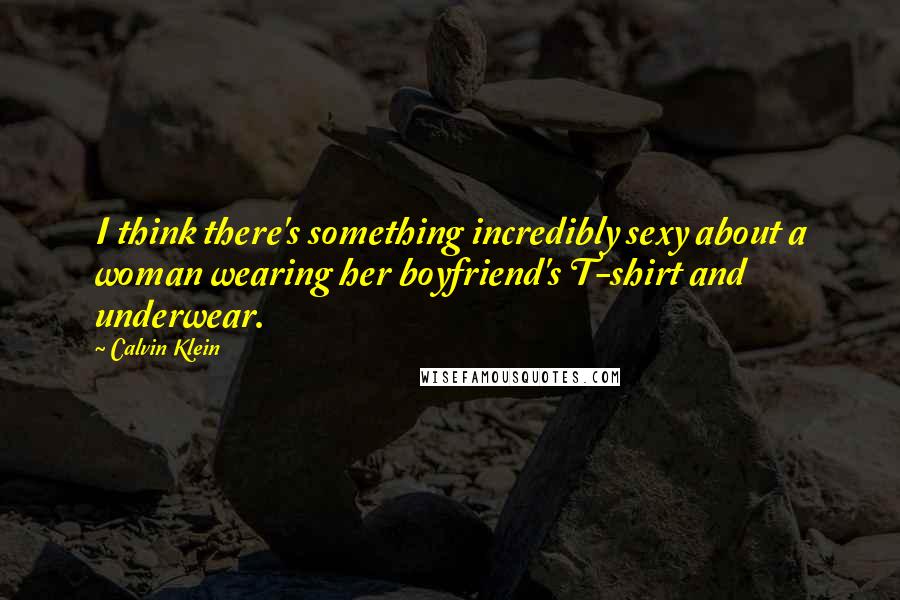 Calvin Klein Quotes: I think there's something incredibly sexy about a woman wearing her boyfriend's T-shirt and underwear.