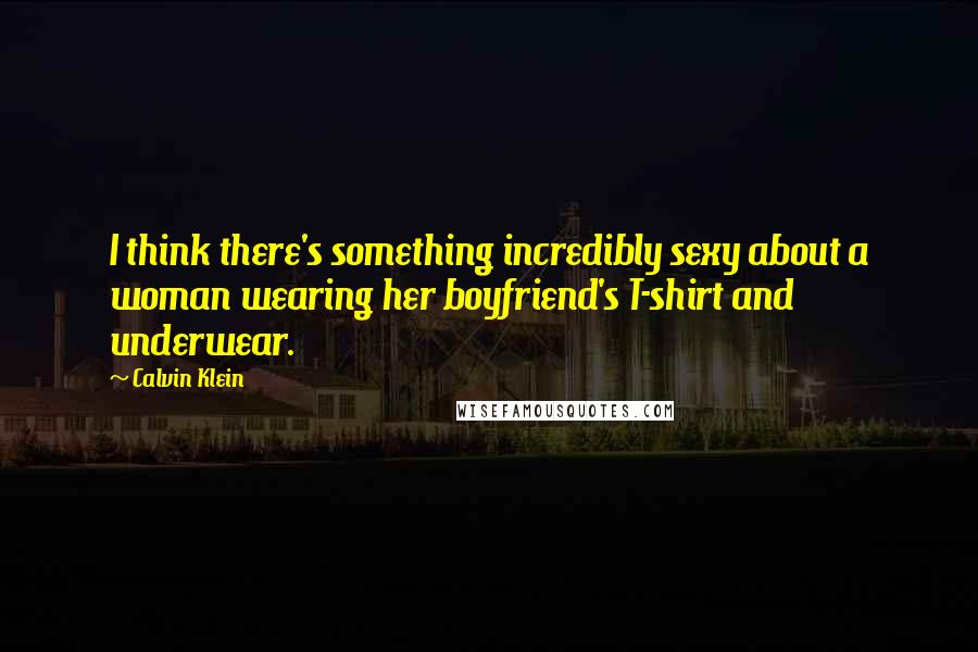 Calvin Klein Quotes: I think there's something incredibly sexy about a woman wearing her boyfriend's T-shirt and underwear.