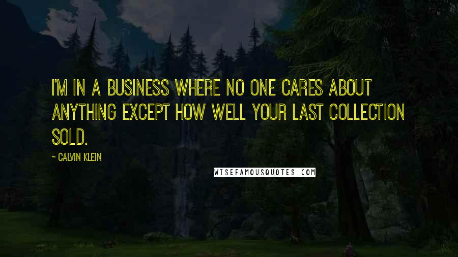 Calvin Klein Quotes: I'm in a business where no one cares about anything except how well your last collection sold.