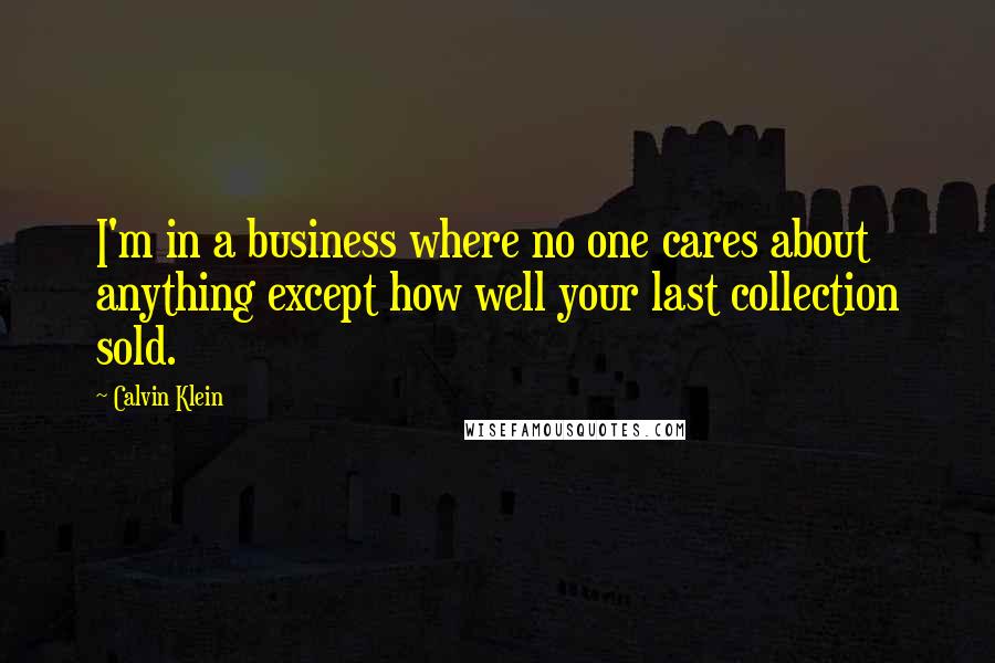 Calvin Klein Quotes: I'm in a business where no one cares about anything except how well your last collection sold.