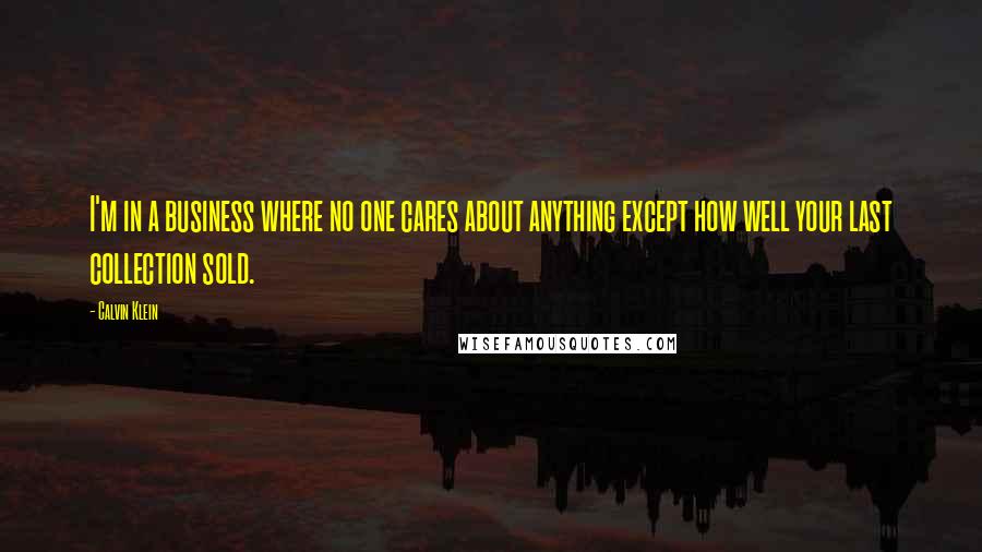 Calvin Klein Quotes: I'm in a business where no one cares about anything except how well your last collection sold.