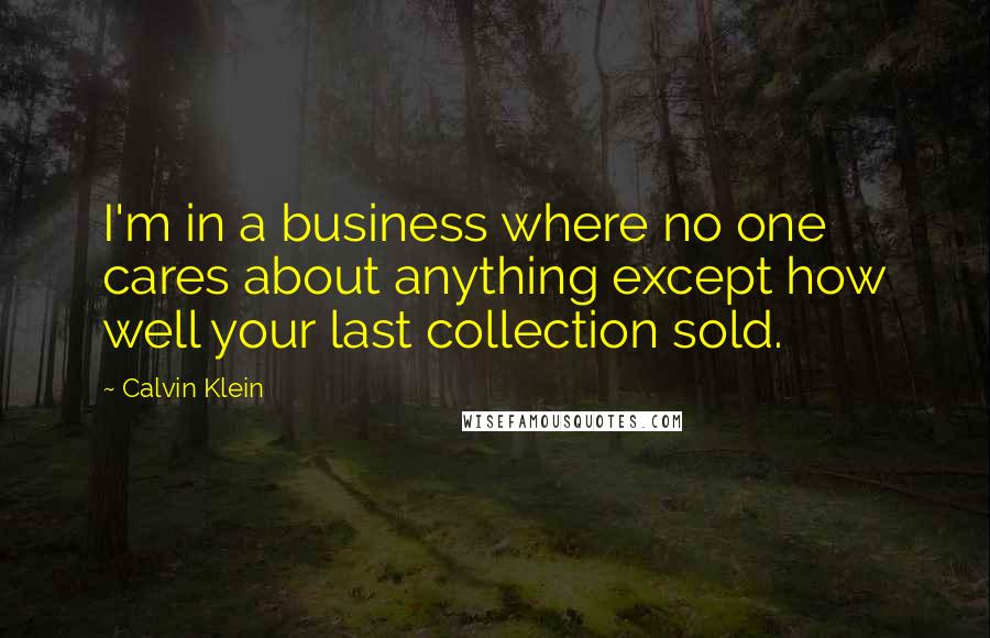 Calvin Klein Quotes: I'm in a business where no one cares about anything except how well your last collection sold.