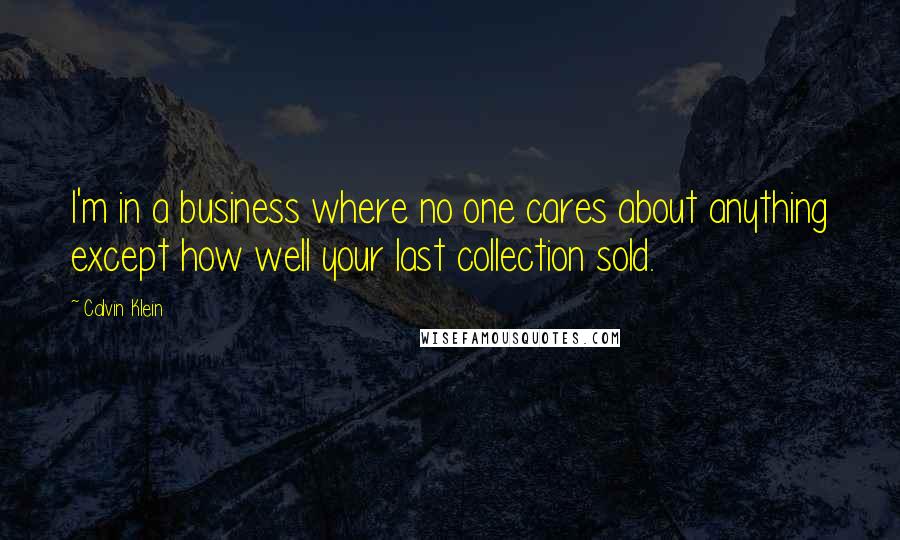 Calvin Klein Quotes: I'm in a business where no one cares about anything except how well your last collection sold.