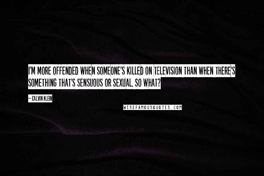 Calvin Klein Quotes: I'm more offended when someone's killed on television than when there's something that's sensuous or sexual. So what?