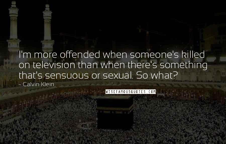 Calvin Klein Quotes: I'm more offended when someone's killed on television than when there's something that's sensuous or sexual. So what?