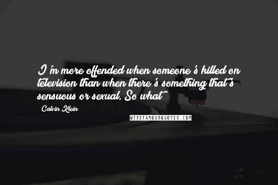 Calvin Klein Quotes: I'm more offended when someone's killed on television than when there's something that's sensuous or sexual. So what?