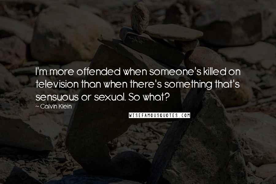 Calvin Klein Quotes: I'm more offended when someone's killed on television than when there's something that's sensuous or sexual. So what?