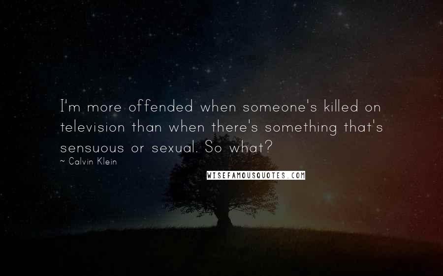 Calvin Klein Quotes: I'm more offended when someone's killed on television than when there's something that's sensuous or sexual. So what?