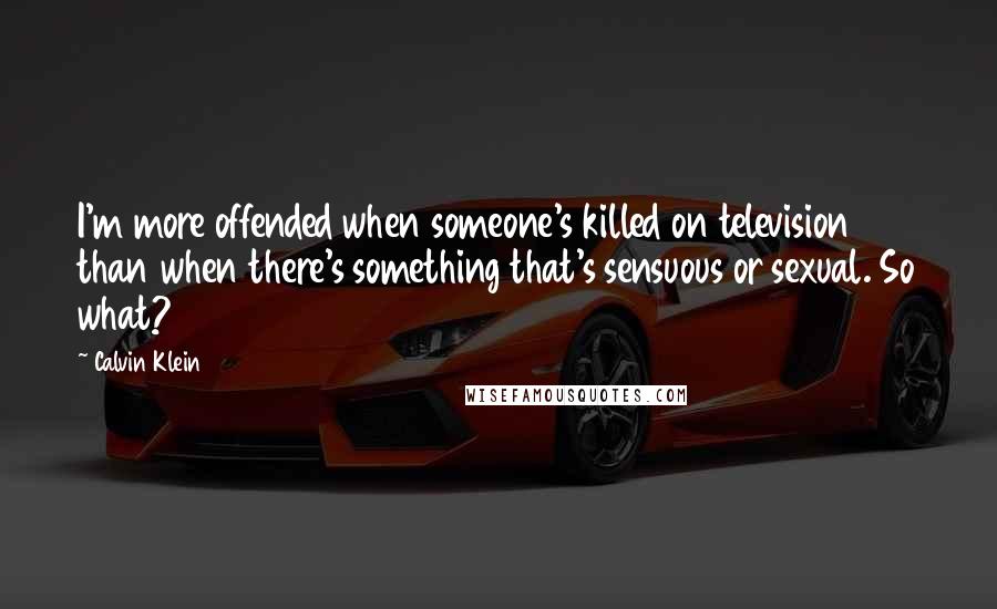 Calvin Klein Quotes: I'm more offended when someone's killed on television than when there's something that's sensuous or sexual. So what?