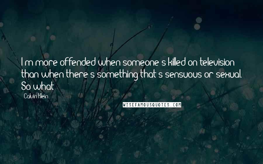 Calvin Klein Quotes: I'm more offended when someone's killed on television than when there's something that's sensuous or sexual. So what?