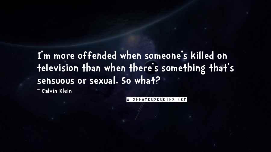 Calvin Klein Quotes: I'm more offended when someone's killed on television than when there's something that's sensuous or sexual. So what?