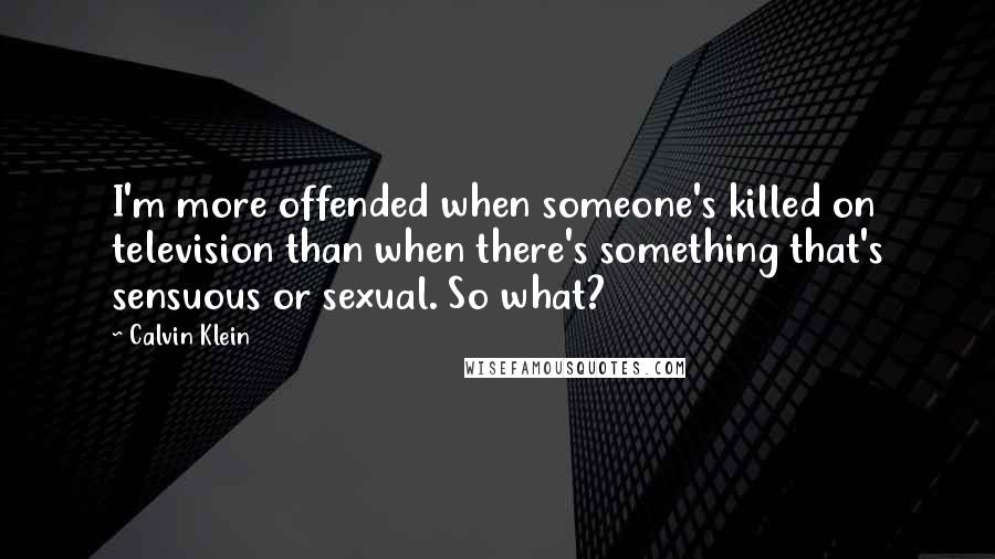 Calvin Klein Quotes: I'm more offended when someone's killed on television than when there's something that's sensuous or sexual. So what?