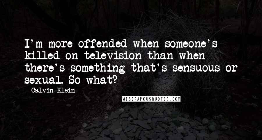 Calvin Klein Quotes: I'm more offended when someone's killed on television than when there's something that's sensuous or sexual. So what?