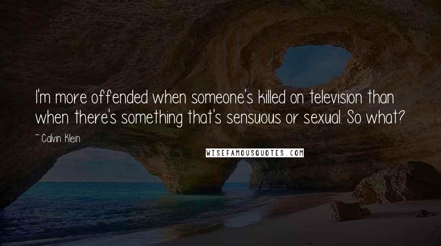 Calvin Klein Quotes: I'm more offended when someone's killed on television than when there's something that's sensuous or sexual. So what?