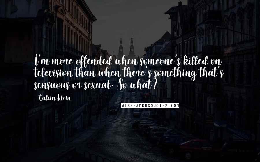 Calvin Klein Quotes: I'm more offended when someone's killed on television than when there's something that's sensuous or sexual. So what?