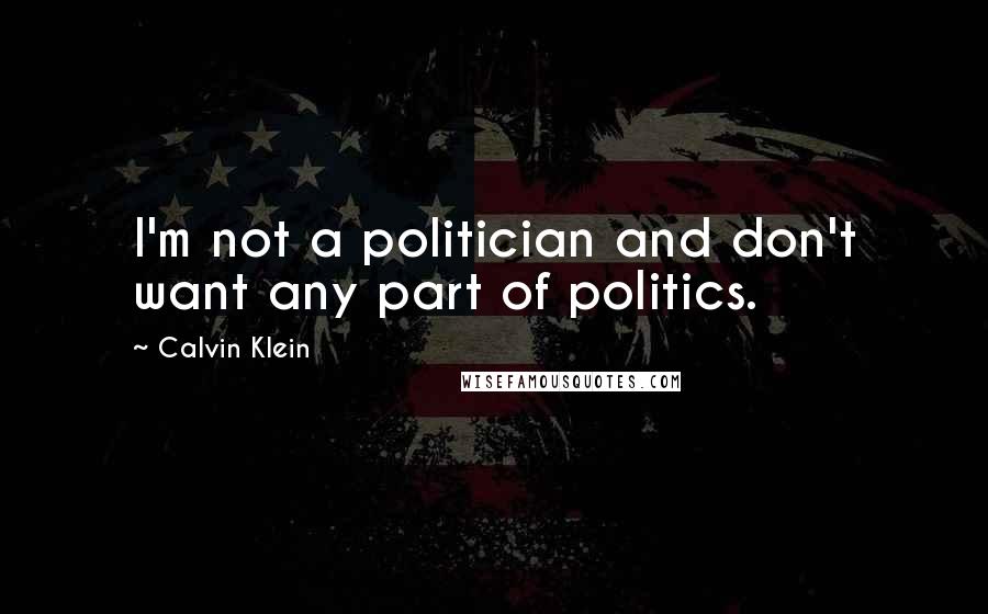 Calvin Klein Quotes: I'm not a politician and don't want any part of politics.