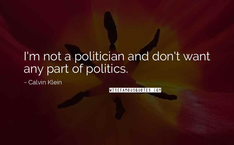 Calvin Klein Quotes: I'm not a politician and don't want any part of politics.