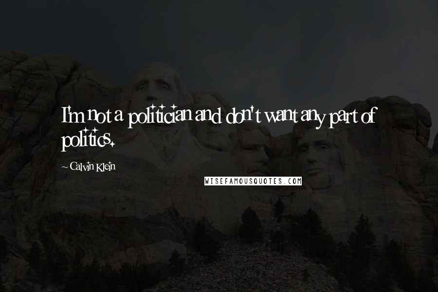Calvin Klein Quotes: I'm not a politician and don't want any part of politics.
