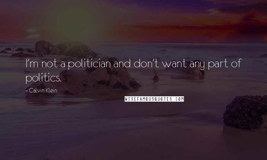 Calvin Klein Quotes: I'm not a politician and don't want any part of politics.