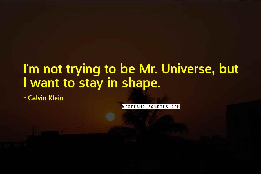 Calvin Klein Quotes: I'm not trying to be Mr. Universe, but I want to stay in shape.
