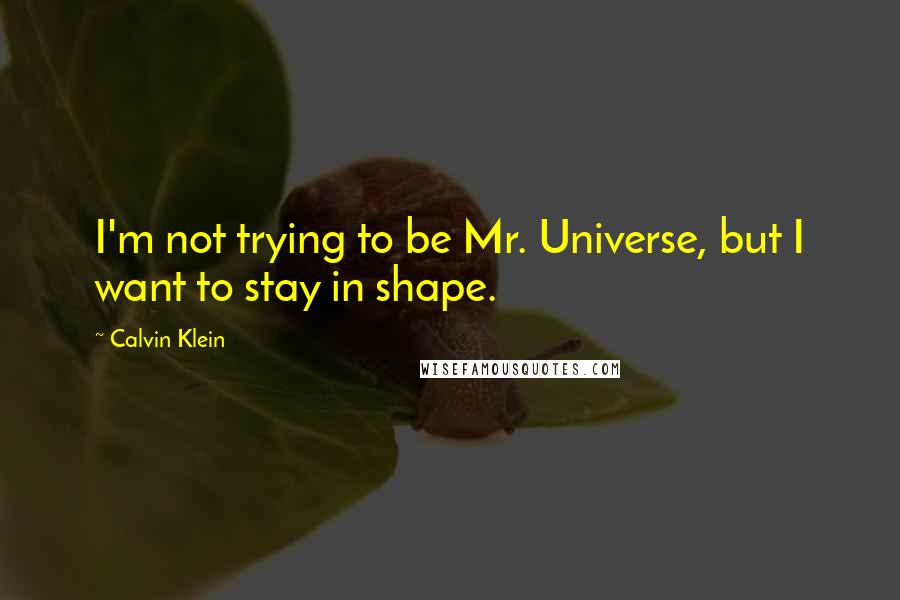 Calvin Klein Quotes: I'm not trying to be Mr. Universe, but I want to stay in shape.