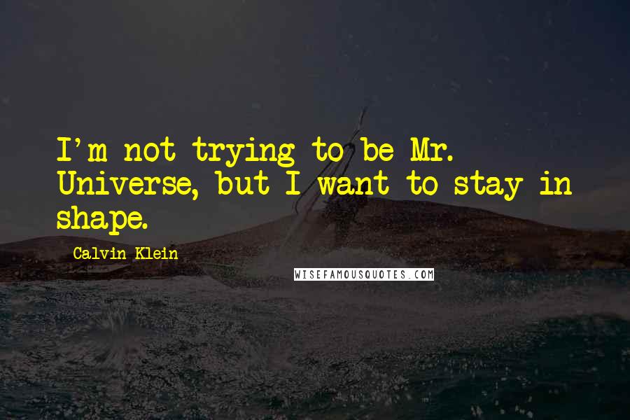 Calvin Klein Quotes: I'm not trying to be Mr. Universe, but I want to stay in shape.