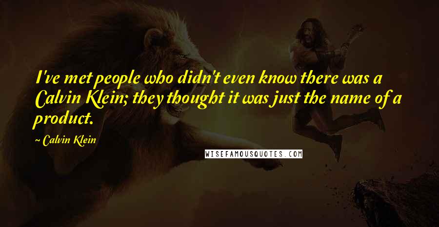 Calvin Klein Quotes: I've met people who didn't even know there was a Calvin Klein; they thought it was just the name of a product.