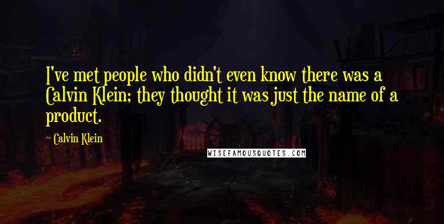 Calvin Klein Quotes: I've met people who didn't even know there was a Calvin Klein; they thought it was just the name of a product.