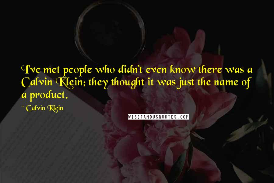 Calvin Klein Quotes: I've met people who didn't even know there was a Calvin Klein; they thought it was just the name of a product.