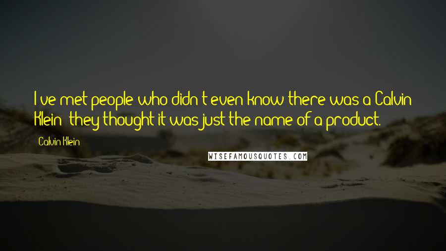 Calvin Klein Quotes: I've met people who didn't even know there was a Calvin Klein; they thought it was just the name of a product.