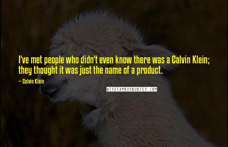 Calvin Klein Quotes: I've met people who didn't even know there was a Calvin Klein; they thought it was just the name of a product.