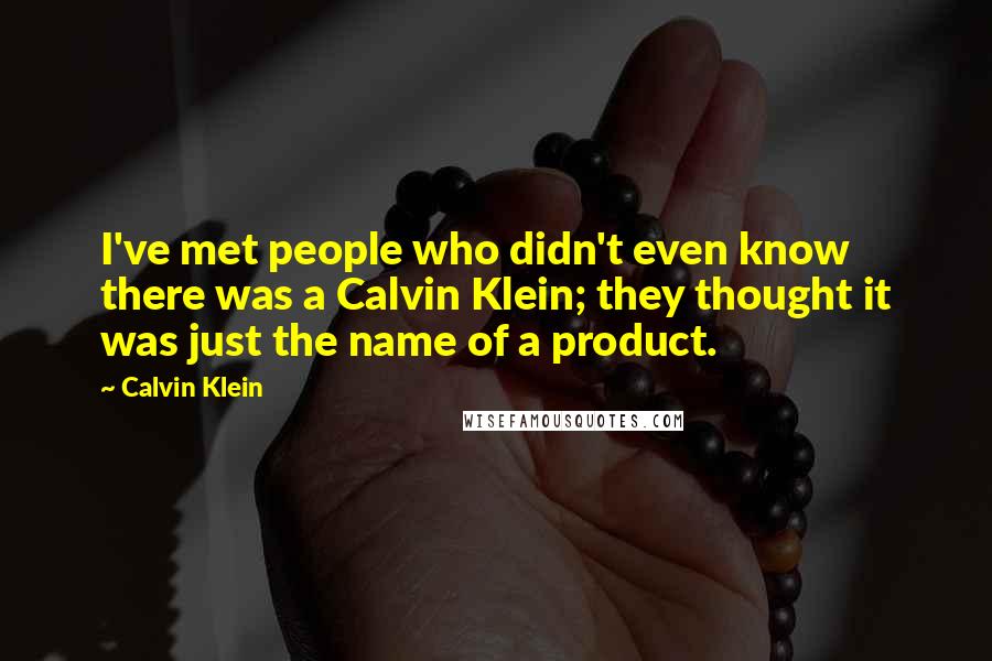 Calvin Klein Quotes: I've met people who didn't even know there was a Calvin Klein; they thought it was just the name of a product.