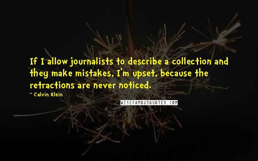 Calvin Klein Quotes: If I allow journalists to describe a collection and they make mistakes, I'm upset, because the retractions are never noticed.