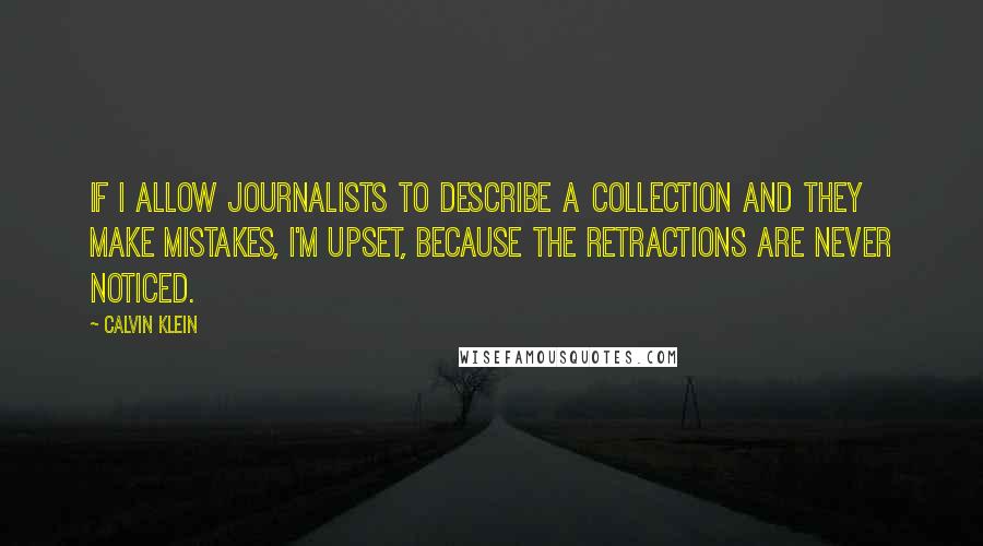 Calvin Klein Quotes: If I allow journalists to describe a collection and they make mistakes, I'm upset, because the retractions are never noticed.