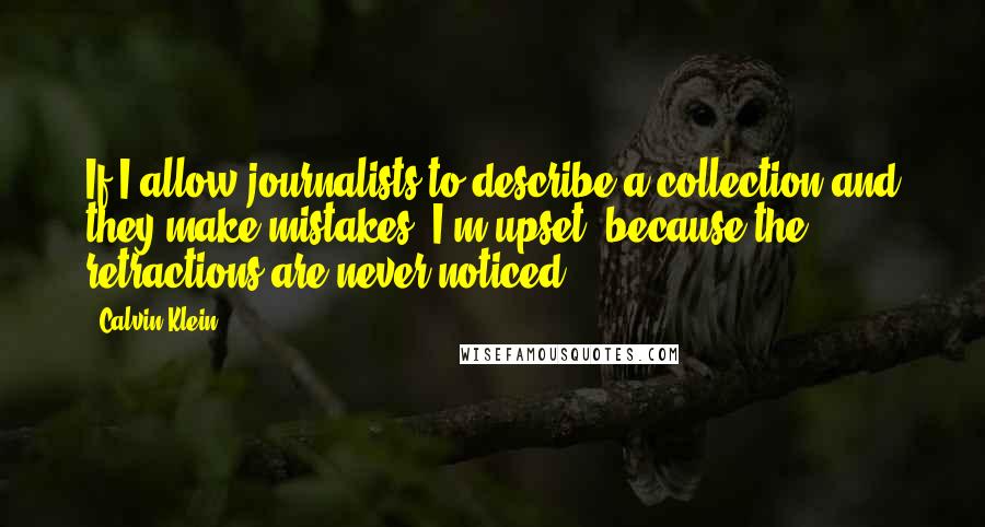 Calvin Klein Quotes: If I allow journalists to describe a collection and they make mistakes, I'm upset, because the retractions are never noticed.