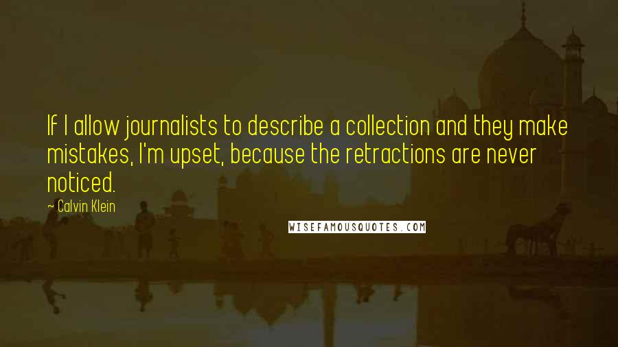 Calvin Klein Quotes: If I allow journalists to describe a collection and they make mistakes, I'm upset, because the retractions are never noticed.