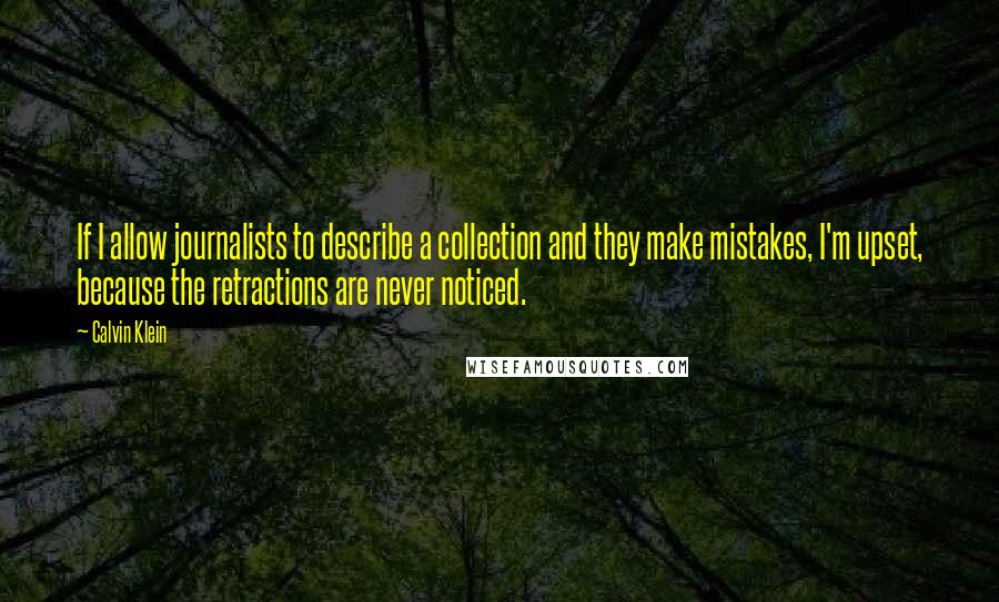 Calvin Klein Quotes: If I allow journalists to describe a collection and they make mistakes, I'm upset, because the retractions are never noticed.