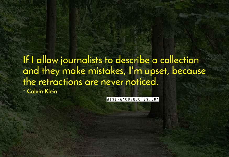 Calvin Klein Quotes: If I allow journalists to describe a collection and they make mistakes, I'm upset, because the retractions are never noticed.