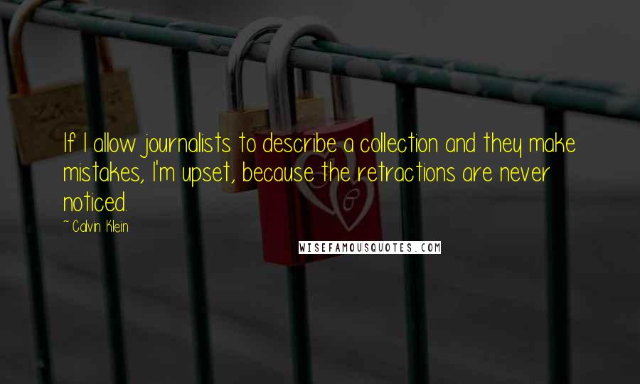 Calvin Klein Quotes: If I allow journalists to describe a collection and they make mistakes, I'm upset, because the retractions are never noticed.