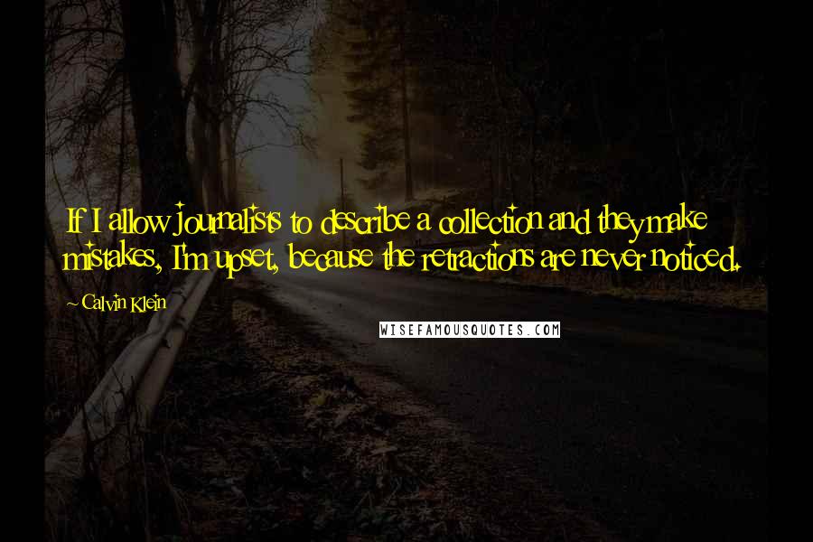 Calvin Klein Quotes: If I allow journalists to describe a collection and they make mistakes, I'm upset, because the retractions are never noticed.