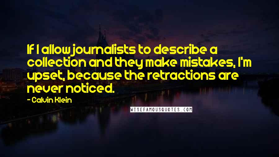 Calvin Klein Quotes: If I allow journalists to describe a collection and they make mistakes, I'm upset, because the retractions are never noticed.