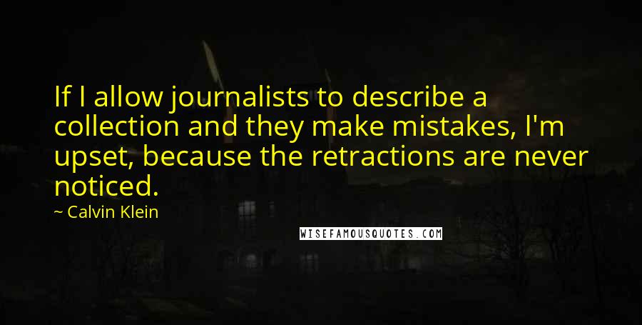 Calvin Klein Quotes: If I allow journalists to describe a collection and they make mistakes, I'm upset, because the retractions are never noticed.