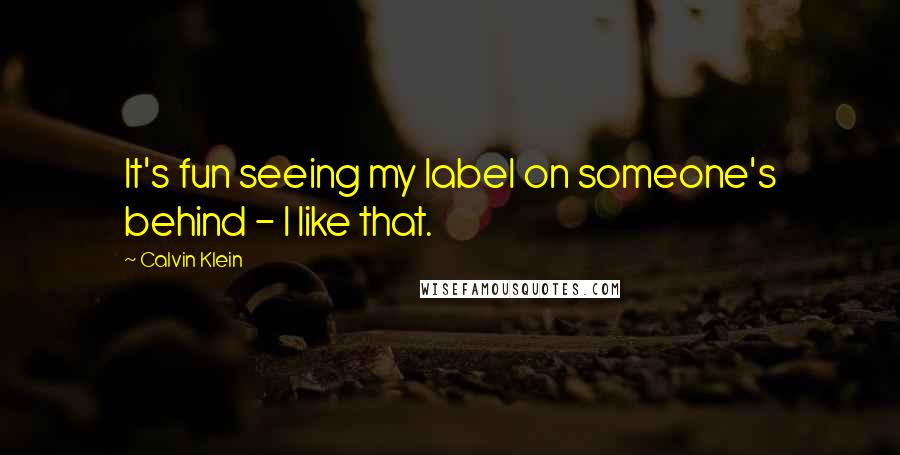 Calvin Klein Quotes: It's fun seeing my label on someone's behind - I like that.