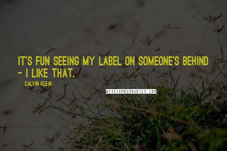 Calvin Klein Quotes: It's fun seeing my label on someone's behind - I like that.