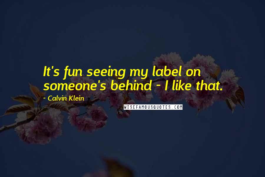 Calvin Klein Quotes: It's fun seeing my label on someone's behind - I like that.