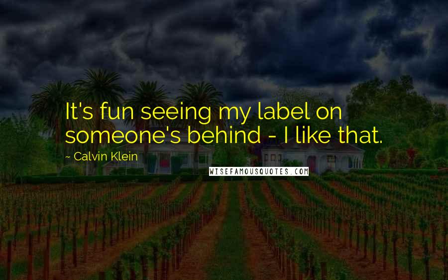 Calvin Klein Quotes: It's fun seeing my label on someone's behind - I like that.