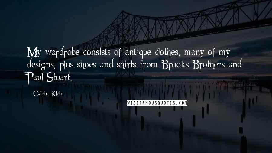 Calvin Klein Quotes: My wardrobe consists of antique clothes, many of my designs, plus shoes and shirts from Brooks Brothers and Paul Stuart.