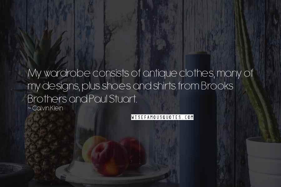 Calvin Klein Quotes: My wardrobe consists of antique clothes, many of my designs, plus shoes and shirts from Brooks Brothers and Paul Stuart.