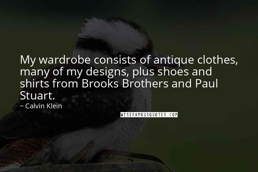 Calvin Klein Quotes: My wardrobe consists of antique clothes, many of my designs, plus shoes and shirts from Brooks Brothers and Paul Stuart.